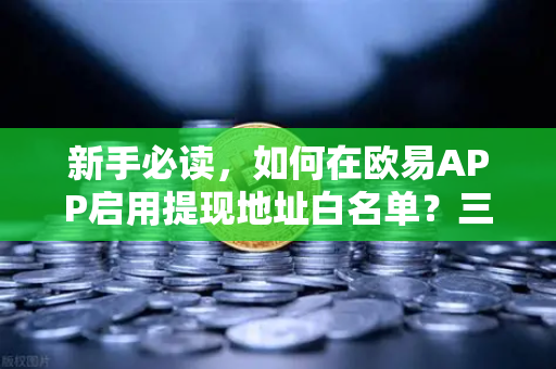 新手必读，如何在欧易APP启用提现地址白名单？三大安全设置详解