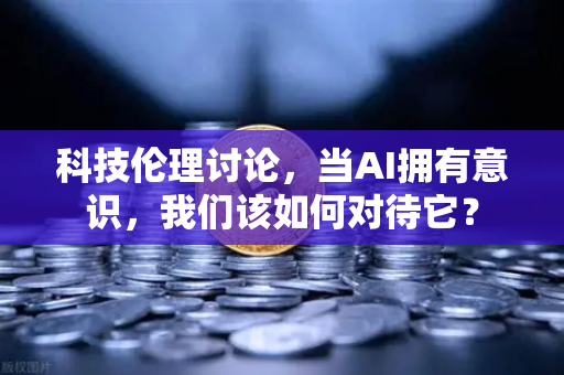 科技伦理讨论，当AI拥有意识，我们该如何对待它？-第1张图片-欧易交易所