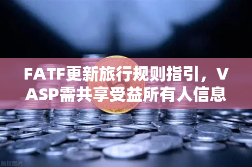 FATF更新旅行规则指引，VASP需共享受益所有人信息，欧易交易所如何应对全球合规新挑战？