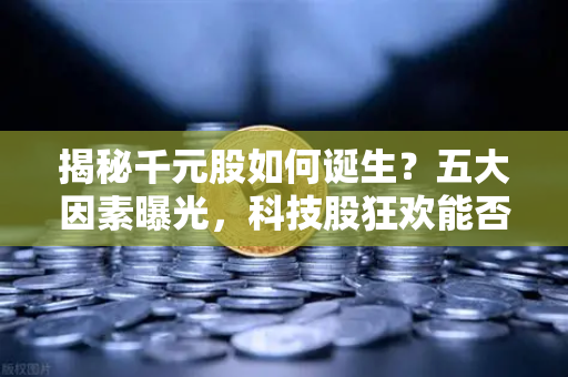 揭秘千元股如何诞生？五大因素曝光，科技股狂欢能否惠及区块链板块？
