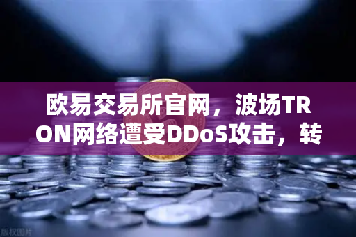 欧易交易所官网，波场TRON网络遭受DDoS攻击，转账延迟数小时深度解析-第1张图片-欧易交易所