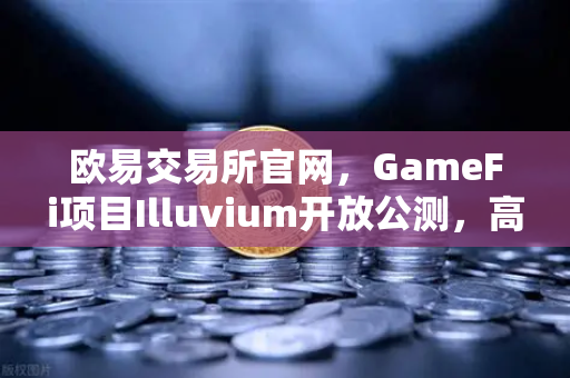 欧易交易所官网，GameFi项目Illuvium开放公测，高品质画面引玩家关注