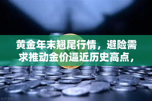 黄金年末翘尾行情，避险需求推动金价逼近历史高点，欧易交易所用户如何布局？