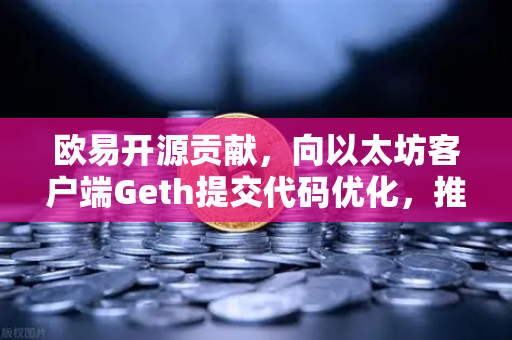 欧易开源贡献，向以太坊客户端Geth提交代码优化，推动区块链技术革新