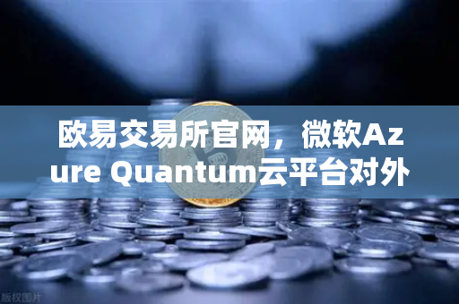 欧易交易所官网，微软Azure Quantum云平台对外开放，开启量子计算新纪元