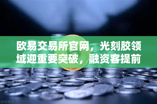 欧易交易所官网，光刻胶领域迎重要突破，融资客提前盯上这些A股算力标的-第1张图片-欧易交易所