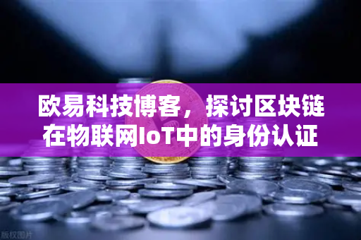 欧易科技博客，探讨区块链在物联网IoT中的身份认证作用