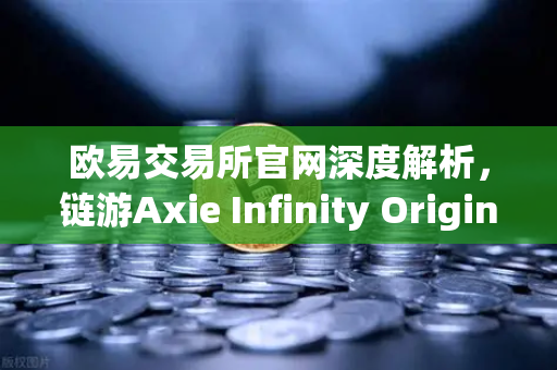 欧易交易所官网深度解析，链游Axie Infinity Origins新赛季开启，SLP通缩机制生效
