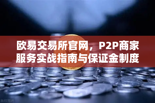 欧易交易所官网，P2P商家服务实战指南与保证金制度全解析