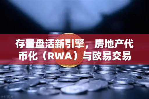 存量盘活新引擎，房地产代币化（RWA）与欧易交易所官网的战略机遇
