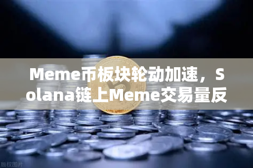 Meme币板块轮动加速，Solana链上Meme交易量反超Ethereum，市场格局如何重塑？