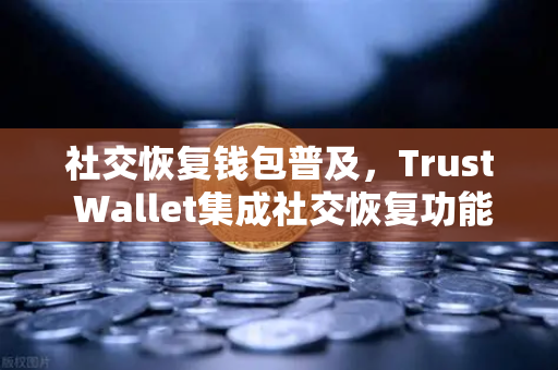 社交恢复钱包普及，Trust Wallet集成社交恢复功能，欧易交易所官网引领数字资产安全新趋势