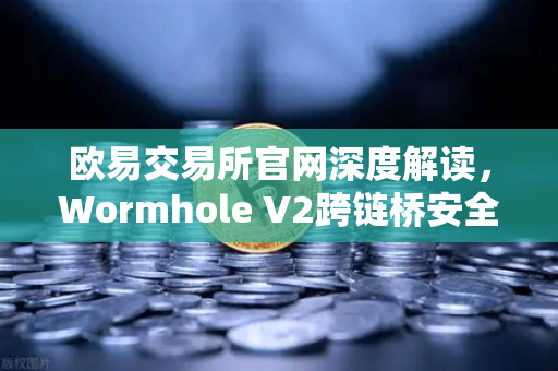欧易交易所官网深度解读，Wormhole V2跨链桥安全审计与验证者集合升级