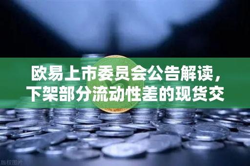 欧易上市委员会公告解读，下架部分流动性差的现货交易对，优化平台生态-第1张图片-欧易交易所