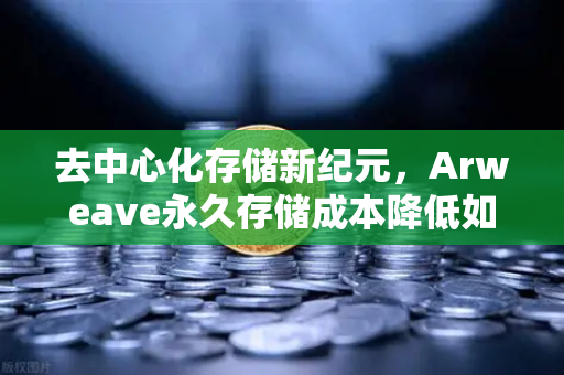 去中心化存储新纪元，Arweave永久存储成本降低如何催生档案级应用爆发？