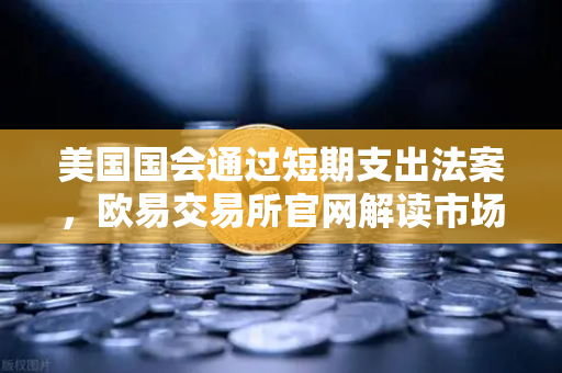 美国国会通过短期支出法案，欧易交易所官网解读市场避险与数字资产波动