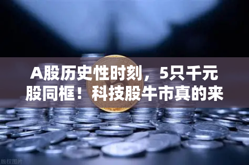 A股历史性时刻，5只千元股同框！科技股牛市真的来了？