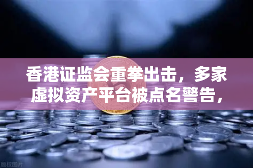 香港证监会重拳出击，多家虚拟资产平台被点名警告，欧易交易所合规性引关注