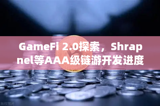 GameFi 2.0探索，Shrapnel等AAA级链游开发进度更新与生态展望