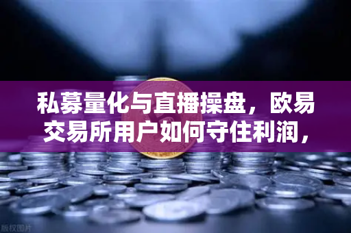 私募量化与直播操盘，欧易交易所用户如何守住利润，穿越赚钱变难的时代？