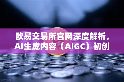 欧易交易所官网深度解析，AI生成内容（AIGC）初创公司投资布局与未来机遇