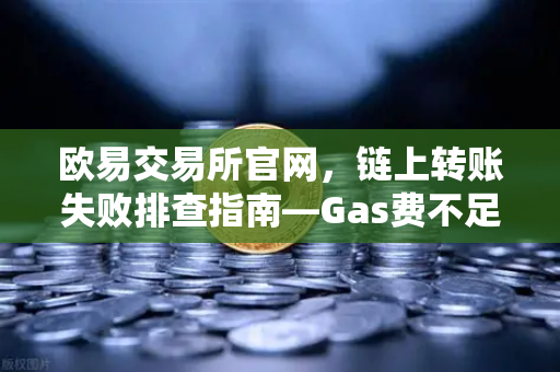 欧易交易所官网，链上转账失败排查指南—Gas费不足与Nonce值堵塞怎么办？