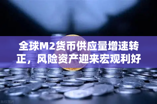 全球M2货币供应量增速转正，风险资产迎来宏观利好，欧易交易所下载热度攀升