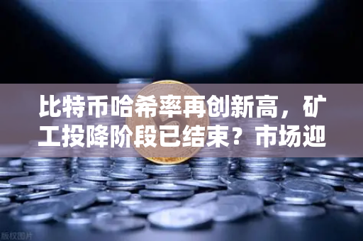 比特币哈希率再创新高，矿工投降阶段已结束？市场迎来全新变局