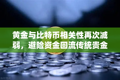 黄金与比特币相关性再次减弱，避险资金回流传统贵金属的深层逻辑