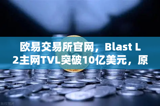 欧易交易所官网，Blast L2主网TVL突破10亿美元，原生收益模式为何受追捧？