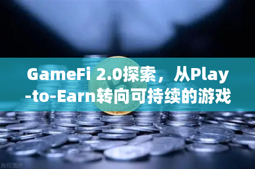 GameFi 2.0探索，从Play-to-Earn转向可持续的游戏经济