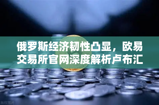 俄罗斯经济韧性凸显，欧易交易所官网深度解析卢布汇率稳定策略