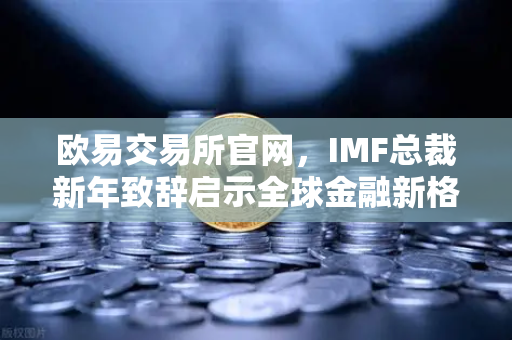 欧易交易所官网，IMF总裁新年致辞启示全球金融新格局