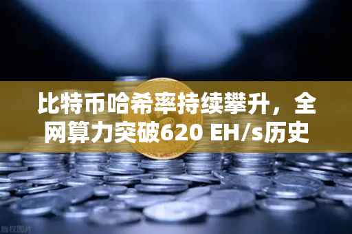 比特币哈希率持续攀升，全网算力突破620 EH/s历史新高，矿工信心与市场信号解读