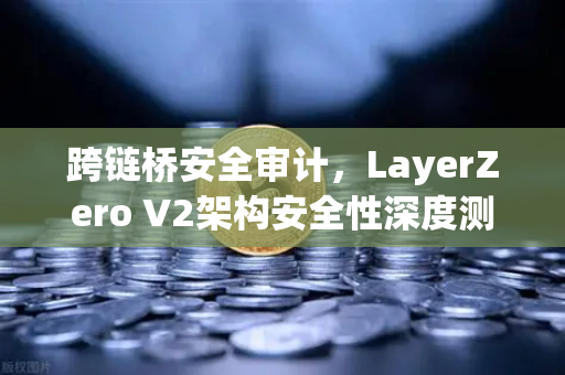 跨链桥安全审计，LayerZero V2架构安全性深度测评