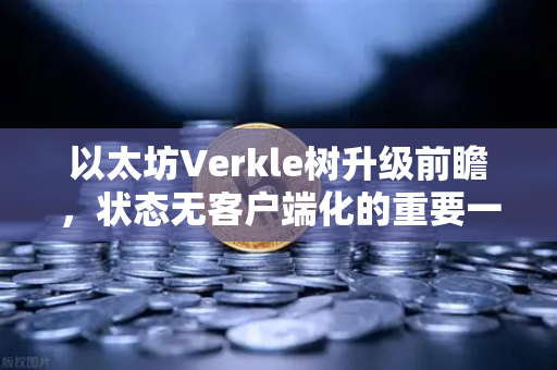 以太坊Verkle树升级前瞻，状态无客户端化的重要一步
