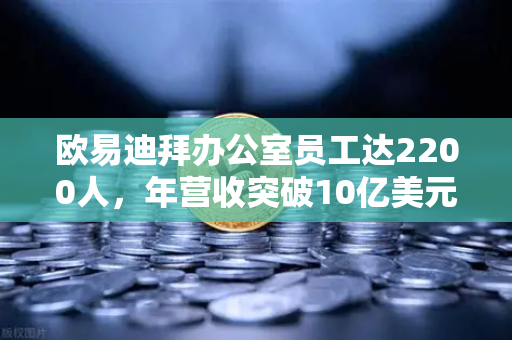 欧易迪拜办公室员工达2200人，年营收突破10亿美元，合规化进程加速