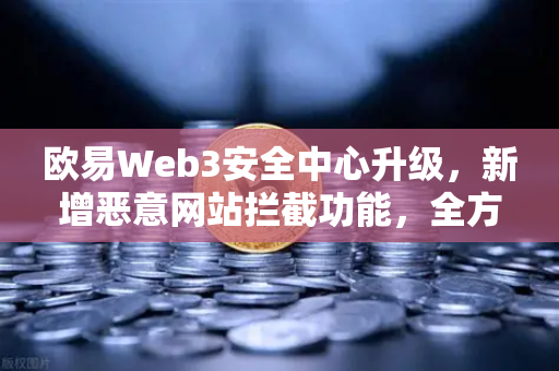 欧易Web3安全中心升级，新增恶意网站拦截功能，全方位守护用户数字资产