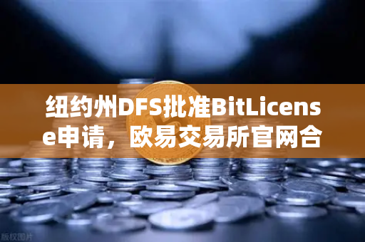 纽约州DFS批准BitLicense申请，欧易交易所官网合规升级，网络安保成新焦点