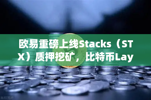 欧易重磅上线Stacks（STX）质押挖矿，比特币Layer2龙头迎来爆发新机遇