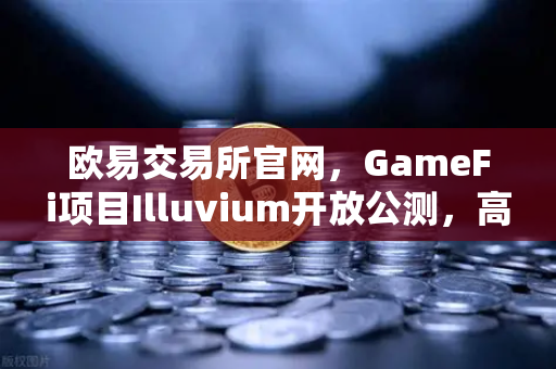 欧易交易所官网，GameFi项目Illuvium开放公测，高品质画面引玩家关注