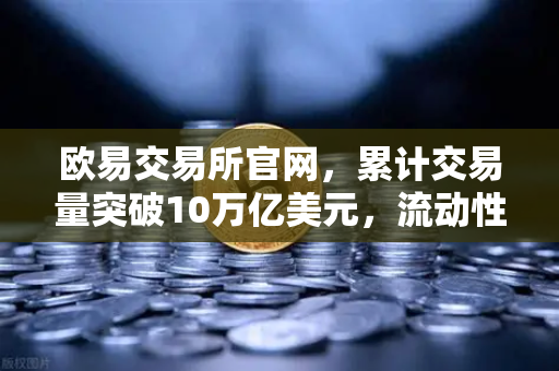 欧易交易所官网，累计交易量突破10万亿美元，流动性深度对比竞品分析