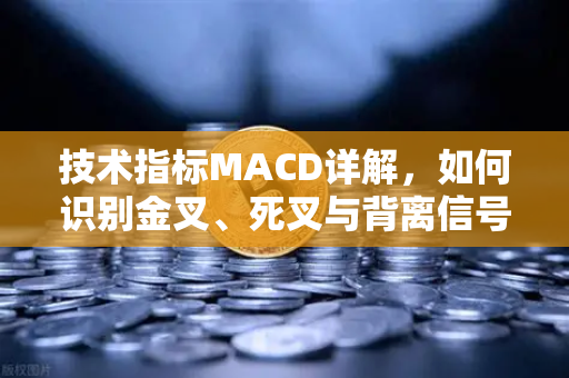技术指标MACD详解，如何识别金叉、死叉与背离信号？