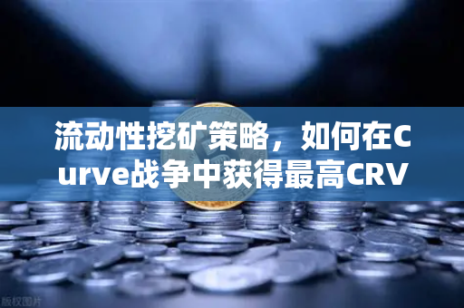 流动性挖矿策略，如何在Curve战争中获得最高CRV奖励？