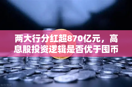 两大行分红超870亿元，高息股投资逻辑是否优于囤币—欧易交易所官网解析