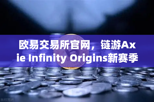 欧易交易所官网，链游Axie Infinity Origins新赛季开启，SLP通缩机制生效，玩家收益迎重大变革