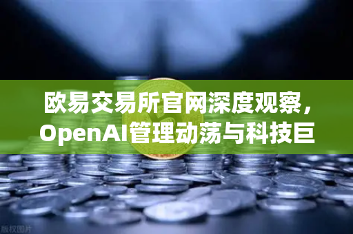 欧易交易所官网深度观察,OpenAI管理动荡与科技巨头治理的启示-第1张图片-欧易交易所 欧易交易所官网深度观察,OpenAI管理动荡与科技巨头治理的启示-第1张图片-欧易交易所