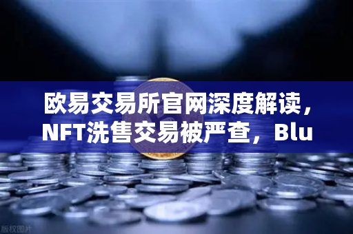 欧易交易所官网深度解读，NFT洗售交易被严查，Blur市场交易量注水丑闻全面发酵