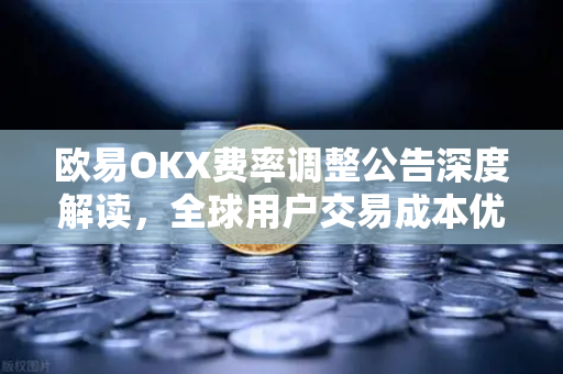 欧易OKX费率调整公告深度解读，全球用户交易成本优化新篇章-第1张图片-欧易交易所