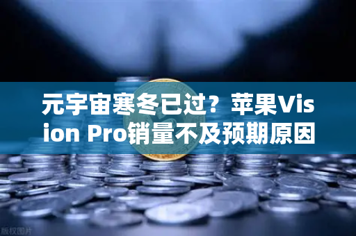 元宇宙寒冬已过？苹果Vision Pro销量不及预期原因分析